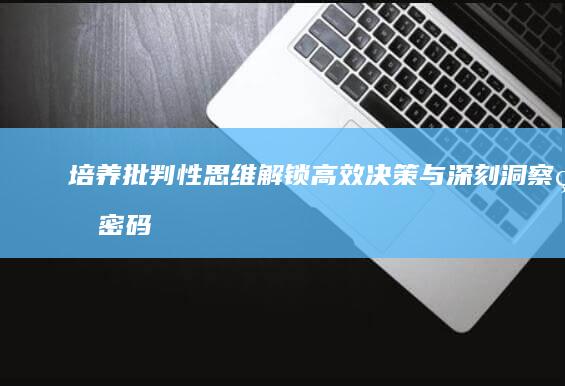 培养批判性思维：解锁高效决策与深刻洞察的密码