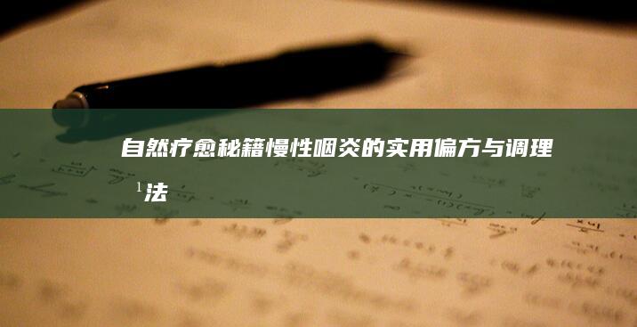 自然疗愈秘籍：慢性咽炎的实用偏方与调理方法